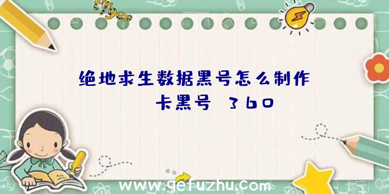 「绝地求生数据黑号怎么制作」|pubg卡黑号